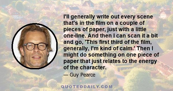 I'll generally write out every scene that's in the film on a couple of pieces of paper, just with a little one-line. And then I can scan it a bit and go, 'This first third of the film, generally, I'm kind of calm.' Then 