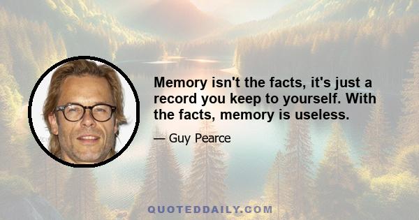 Memory isn't the facts, it's just a record you keep to yourself. With the facts, memory is useless.