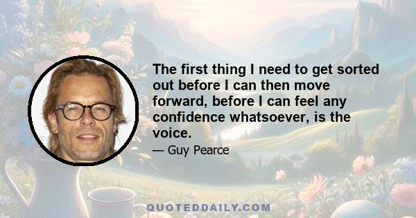 The first thing I need to get sorted out before I can then move forward, before I can feel any confidence whatsoever, is the voice.