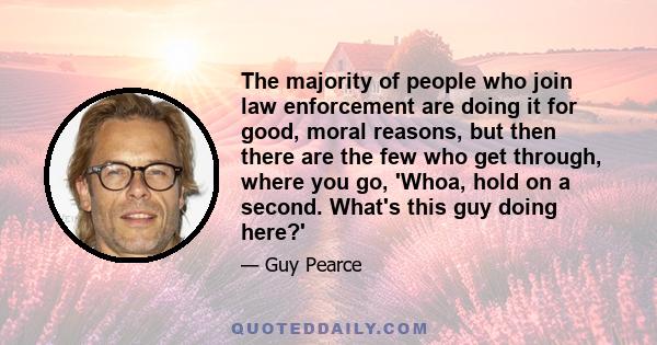 The majority of people who join law enforcement are doing it for good, moral reasons, but then there are the few who get through, where you go, 'Whoa, hold on a second. What's this guy doing here?'