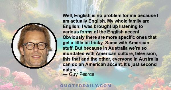 Well, English is no problem for me because I am actually English. My whole family are English; I was brought up listening to various forms of the English accent. Obviously there are more specific ones that get a little