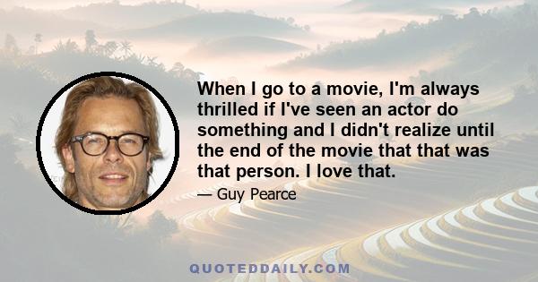 When I go to a movie, I'm always thrilled if I've seen an actor do something and I didn't realize until the end of the movie that that was that person. I love that.