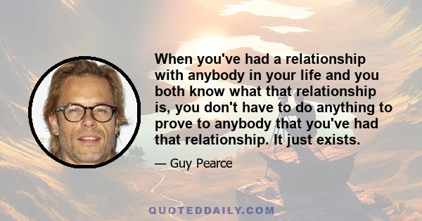 When you've had a relationship with anybody in your life and you both know what that relationship is, you don't have to do anything to prove to anybody that you've had that relationship. It just exists.