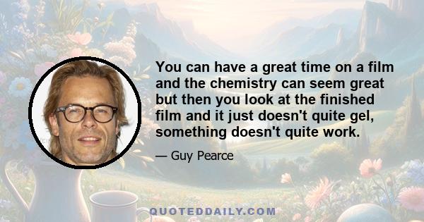 You can have a great time on a film and the chemistry can seem great but then you look at the finished film and it just doesn't quite gel, something doesn't quite work.