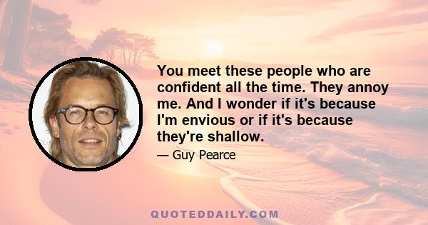 You meet these people who are confident all the time. They annoy me. And I wonder if it's because I'm envious or if it's because they're shallow.