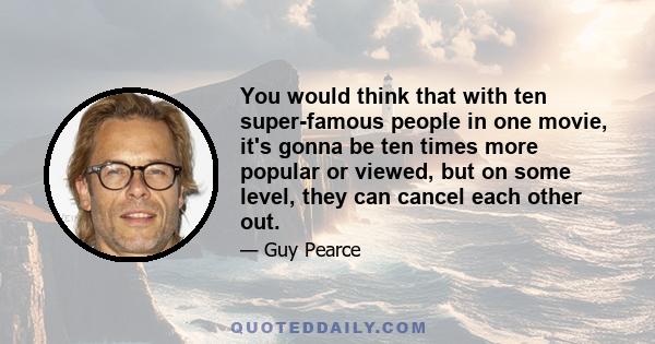 You would think that with ten super-famous people in one movie, it's gonna be ten times more popular or viewed, but on some level, they can cancel each other out.