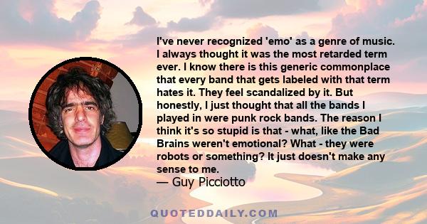 I've never recognized 'emo' as a genre of music. I always thought it was the most retarded term ever. I know there is this generic commonplace that every band that gets labeled with that term hates it. They feel