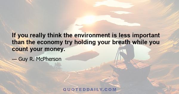 If you really think the environment is less important than the economy try holding your breath while you count your money.