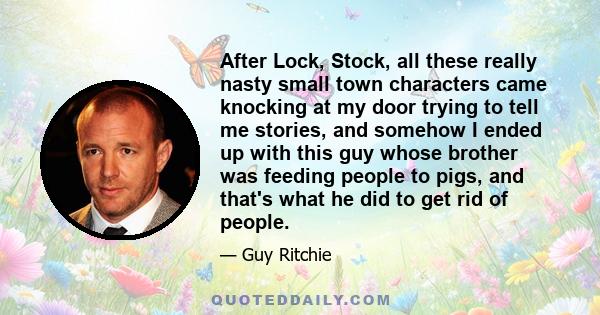 After Lock, Stock, all these really nasty small town characters came knocking at my door trying to tell me stories, and somehow I ended up with this guy whose brother was feeding people to pigs, and that's what he did