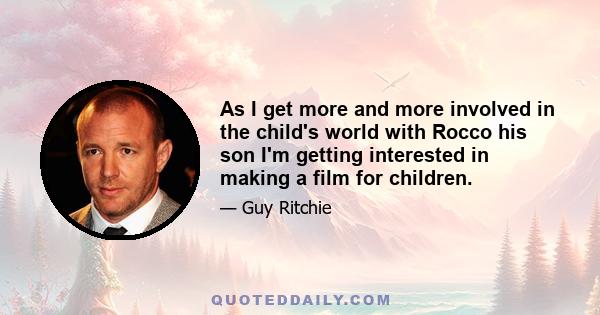 As I get more and more involved in the child's world with Rocco his son I'm getting interested in making a film for children.