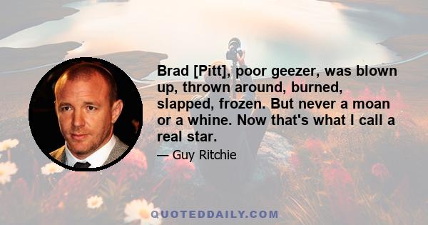 Brad [Pitt], poor geezer, was blown up, thrown around, burned, slapped, frozen. But never a moan or a whine. Now that's what I call a real star.