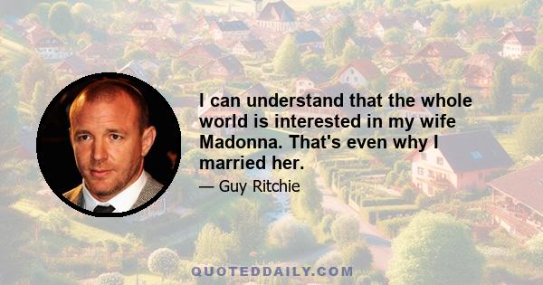 I can understand that the whole world is interested in my wife Madonna. That's even why I married her.