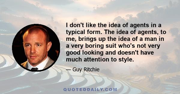 I don't like the idea of agents in a typical form. The idea of agents, to me, brings up the idea of a man in a very boring suit who's not very good looking and doesn't have much attention to style.