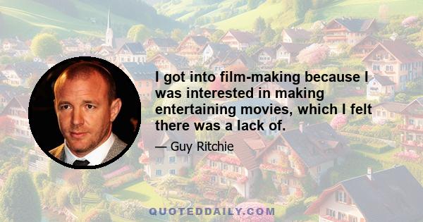 I got into film-making because I was interested in making entertaining movies, which I felt there was a lack of.