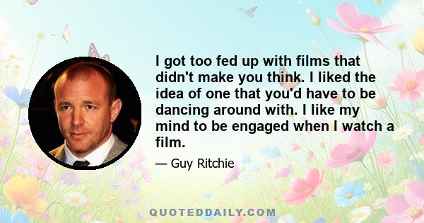 I got too fed up with films that didn't make you think. I liked the idea of one that you'd have to be dancing around with. I like my mind to be engaged when I watch a film.