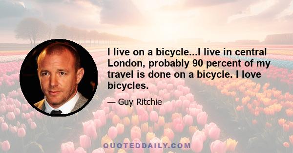 I live on a bicycle...I live in central London, probably 90 percent of my travel is done on a bicycle. I love bicycles.