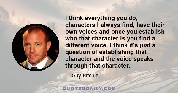 I think everything you do, characters I always find, have their own voices and once you establish who that character is you find a different voice. I think it's just a question of establishing that character and the