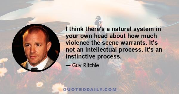 I think there's a natural system in your own head about how much violence the scene warrants. It's not an intellectual process, it's an instinctive process.