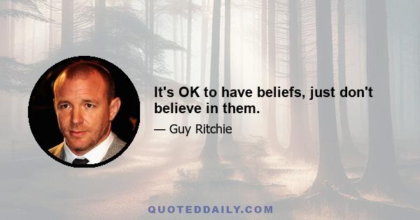 It's OK to have beliefs, just don't believe in them.