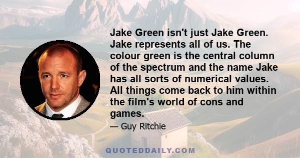 Jake Green isn't just Jake Green. Jake represents all of us. The colour green is the central column of the spectrum and the name Jake has all sorts of numerical values. All things come back to him within the film's