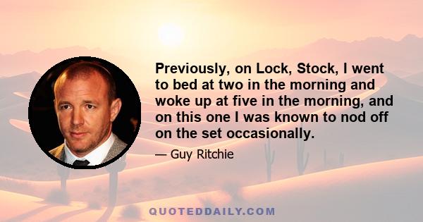 Previously, on Lock, Stock, I went to bed at two in the morning and woke up at five in the morning, and on this one I was known to nod off on the set occasionally.