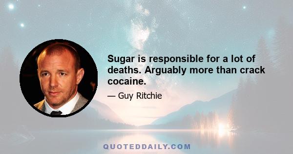 Sugar is responsible for a lot of deaths. Arguably more than crack cocaine.