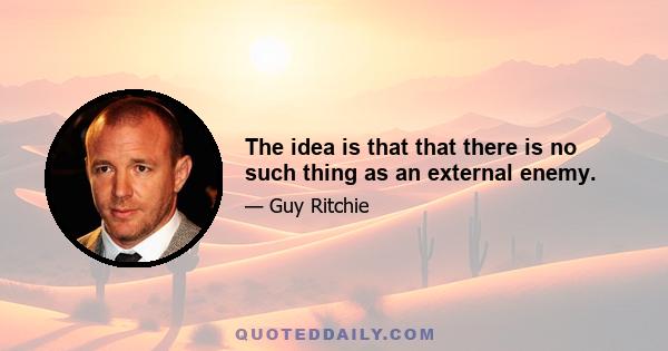 The idea is that that there is no such thing as an external enemy.