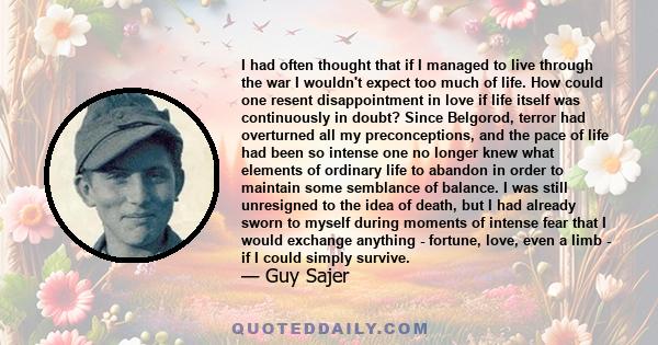 I had often thought that if I managed to live through the war I wouldn't expect too much of life. How could one resent disappointment in love if life itself was continuously in doubt? Since Belgorod, terror had