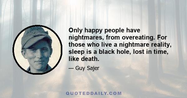 Only happy people have nightmares, from overeating. For those who live a nightmare reality, sleep is a black hole, lost in time, like death.