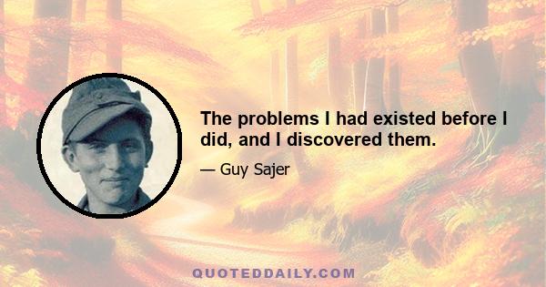 The problems I had existed before I did, and I discovered them.