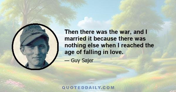 Then there was the war, and I married it because there was nothing else when I reached the age of falling in love.