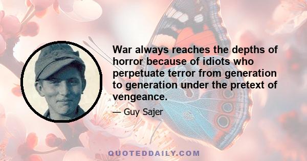 War always reaches the depths of horror because of idiots who perpetuate terror from generation to generation under the pretext of vengeance.