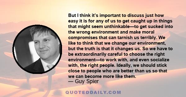 But I think it’s important to discuss just how easy it is for any of us to get caught up in things that might seem unthinkable—to get sucked into the wrong environment and make moral compromises that can tarnish us