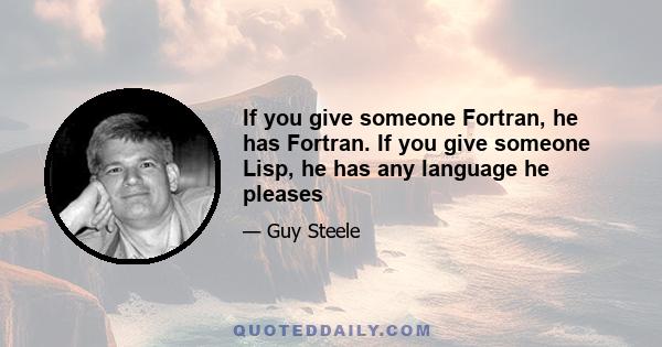 If you give someone Fortran, he has Fortran. If you give someone Lisp, he has any language he pleases