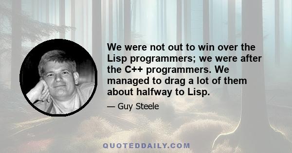 We were not out to win over the Lisp programmers; we were after the C++ programmers. We managed to drag a lot of them about halfway to Lisp.