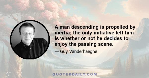 A man descending is propelled by inertia; the only initiative left him is whether or not he decides to enjoy the passing scene.