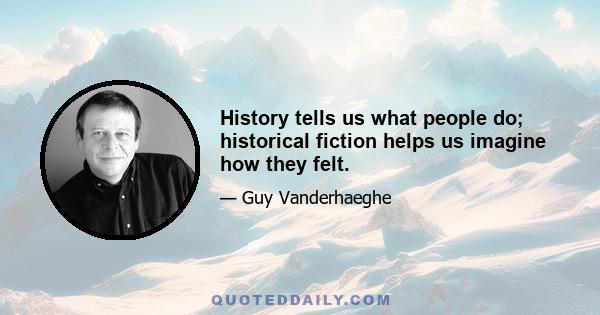 History tells us what people do; historical fiction helps us imagine how they felt.