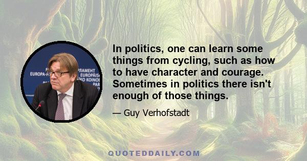 In politics, one can learn some things from cycling, such as how to have character and courage. Sometimes in politics there isn't enough of those things.