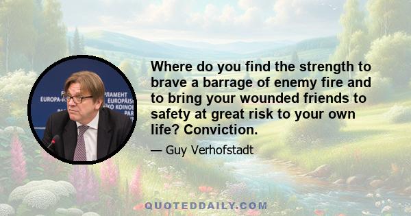 Where do you find the strength to brave a barrage of enemy fire and to bring your wounded friends to safety at great risk to your own life? Conviction.