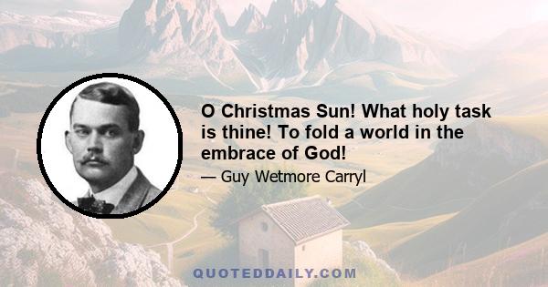 O Christmas Sun! What holy task is thine! To fold a world in the embrace of God!