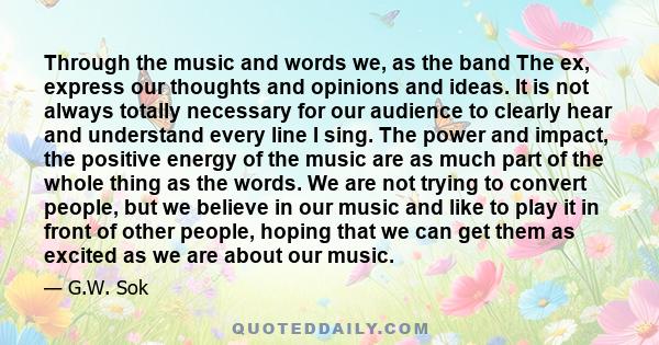 Through the music and words we, as the band The ex, express our thoughts and opinions and ideas. It is not always totally necessary for our audience to clearly hear and understand every line I sing. The power and