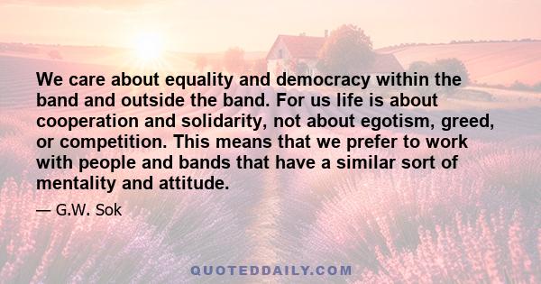 We care about equality and democracy within the band and outside the band. For us life is about cooperation and solidarity, not about egotism, greed, or competition. This means that we prefer to work with people and