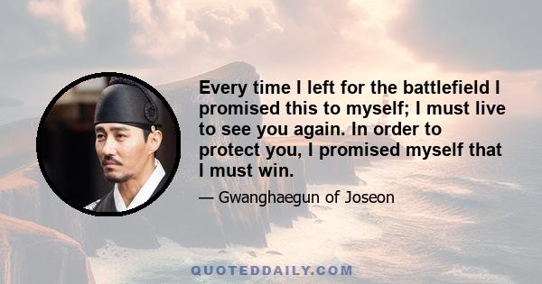 Every time I left for the battlefield I promised this to myself; I must live to see you again. In order to protect you, I promised myself that I must win.