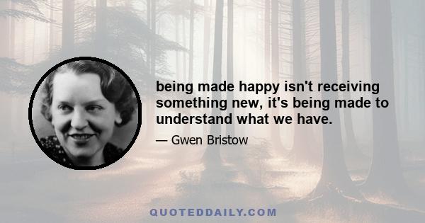 being made happy isn't receiving something new, it's being made to understand what we have.