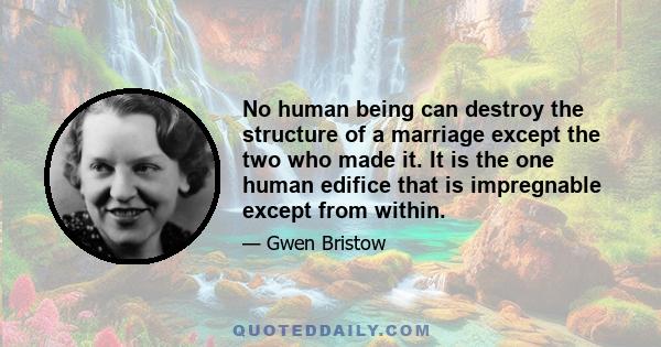 No human being can destroy the structure of a marriage except the two who made it. It is the one human edifice that is impregnable except from within.