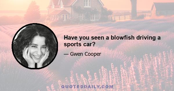 Have you seen a blowfish driving a sports car?