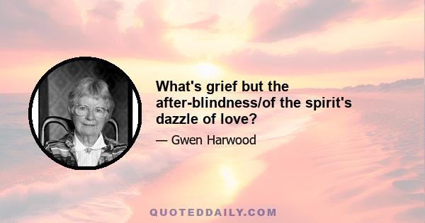 What's grief but the after-blindness/of the spirit's dazzle of love?