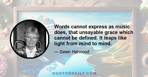 Words cannot express as music does, that unsayable grace which cannot be defined. It leaps like light from mind to mind.