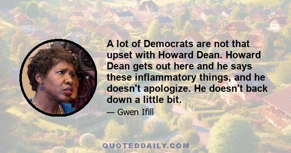 A lot of Democrats are not that upset with Howard Dean. Howard Dean gets out here and he says these inflammatory things, and he doesn't apologize. He doesn't back down a little bit.