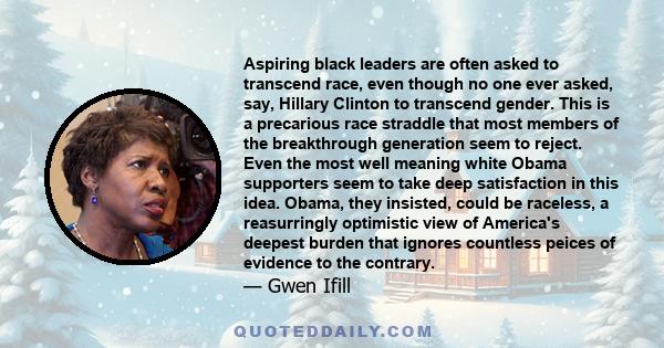 Aspiring black leaders are often asked to transcend race, even though no one ever asked, say, Hillary Clinton to transcend gender. This is a precarious race straddle that most members of the breakthrough generation seem 